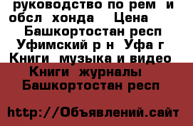 руководство по рем. и обсл. хонда. › Цена ­ 100 - Башкортостан респ., Уфимский р-н, Уфа г. Книги, музыка и видео » Книги, журналы   . Башкортостан респ.